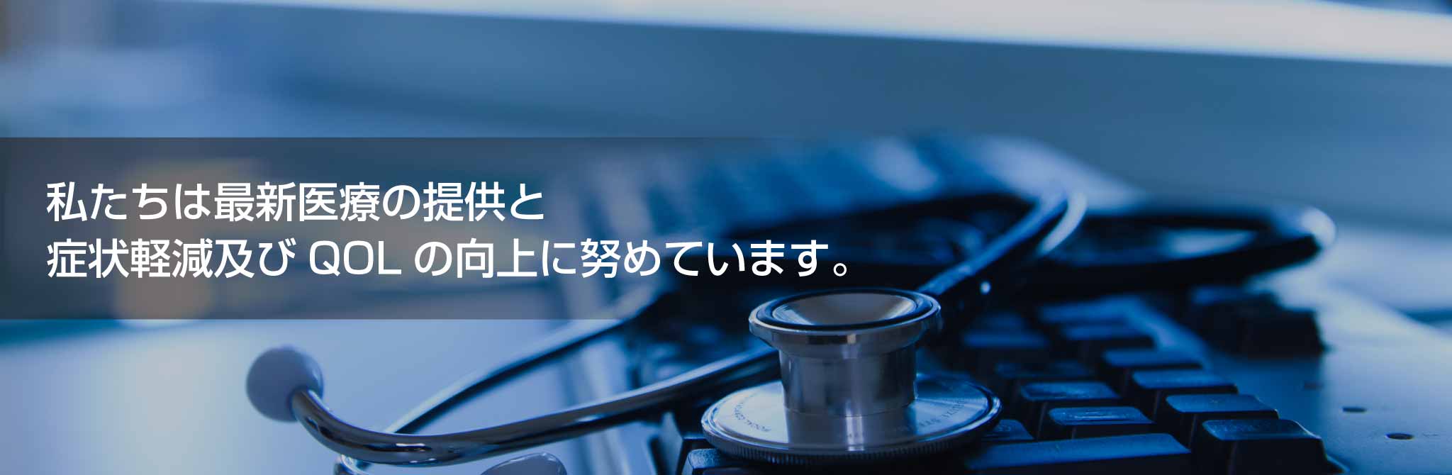 私たちは最新医療の提供と症状緩和及びQOLの向上に努めます