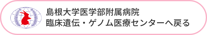 島根大学医学部附属病院 臨床遺伝・ゲノム医療センターへ戻る