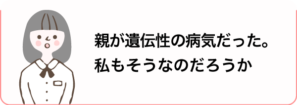 親が遺伝性の病気だった。私もそうなのだろうか