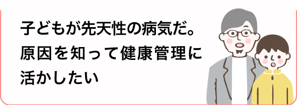 子どもが先天性の病気だ。原因を知って健康管理に活かしたい