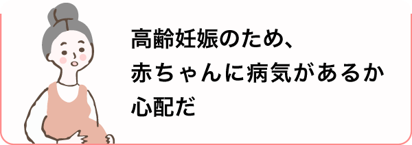 高齢妊娠のため、赤ちゃんに病気があるか心配だ