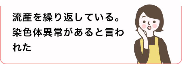 流産を繰り返している。染色体異常があると言われた